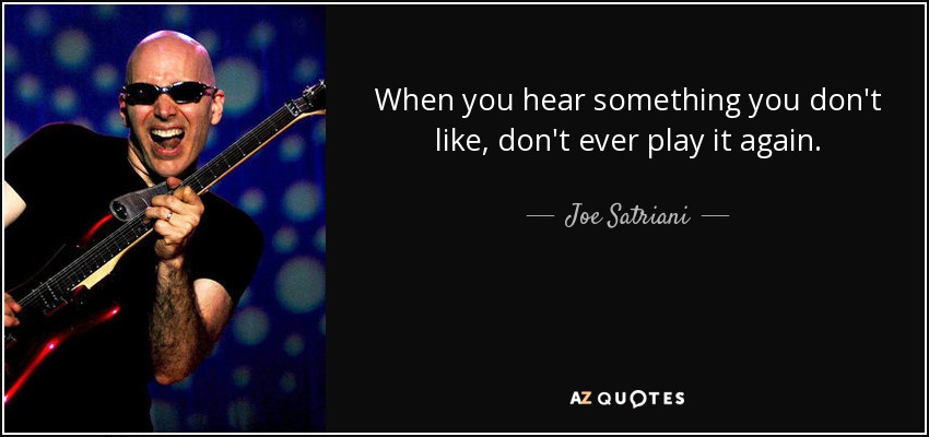 When you hear something you don't like, don't ever play it again. - Joe Satriani