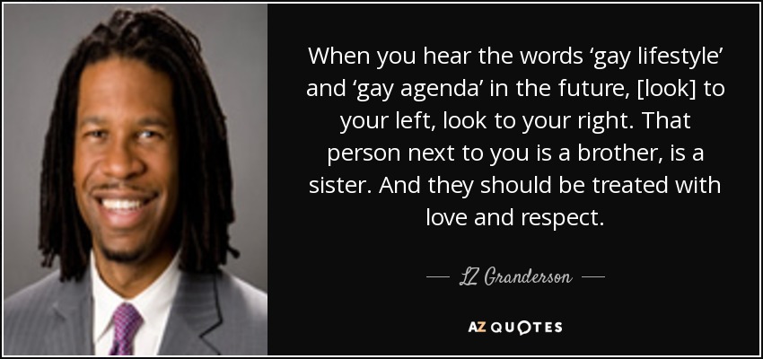 When you hear the words ‘gay lifestyle’ and ‘gay agenda’ in the future, [look] to your left, look to your right. That person next to you is a brother, is a sister. And they should be treated with love and respect. - LZ Granderson