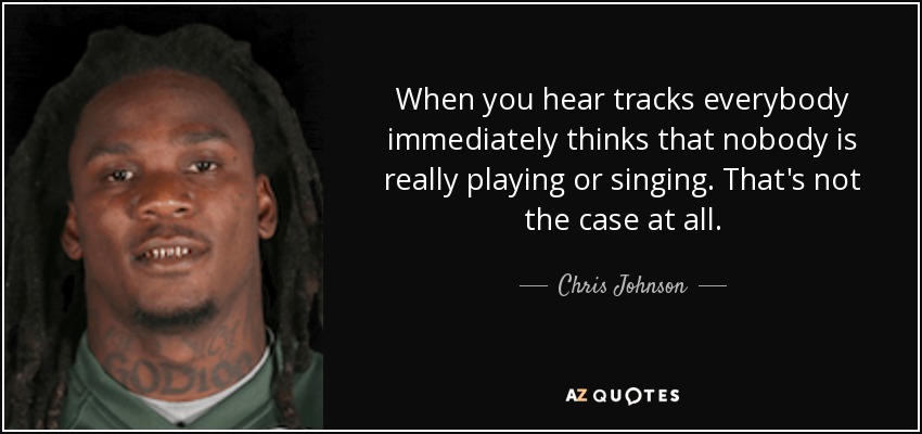 When you hear tracks everybody immediately thinks that nobody is really playing or singing. That's not the case at all. - Chris Johnson