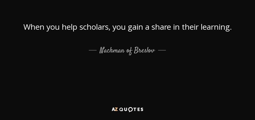 When you help scholars, you gain a share in their learning. - Nachman of Breslov