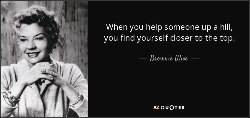 When you help someone up a hill, you find yourself closer to the top. - Brownie Wise