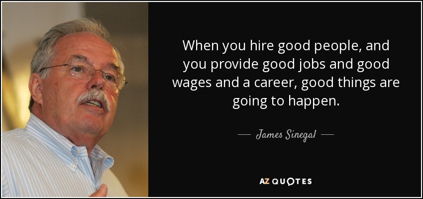 When you hire good people, and you provide good jobs and good wages and a career, good things are going to happen. - James Sinegal