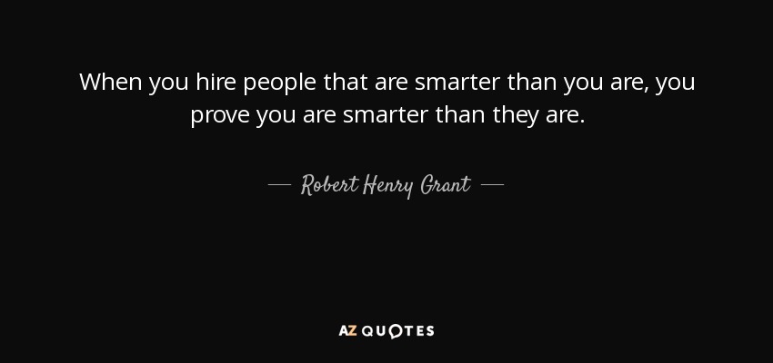 When you hire people that are smarter than you are, you prove you are smarter than they are. - Robert Henry Grant