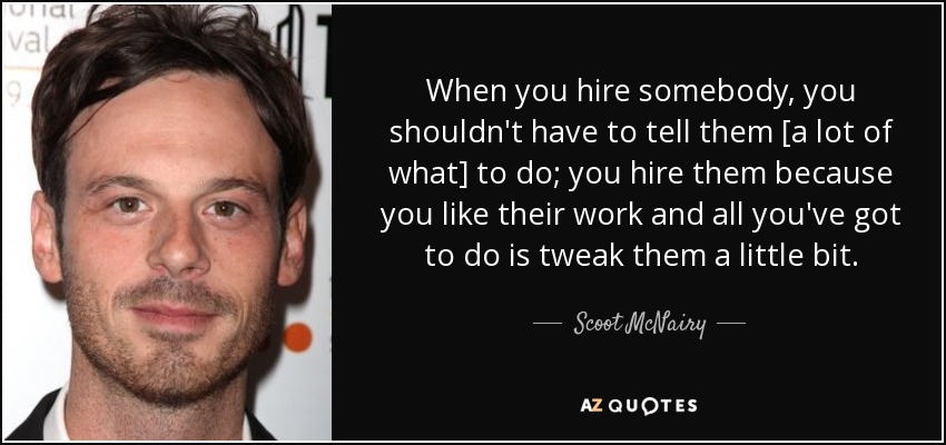 When you hire somebody, you shouldn't have to tell them [a lot of what] to do; you hire them because you like their work and all you've got to do is tweak them a little bit. - Scoot McNairy