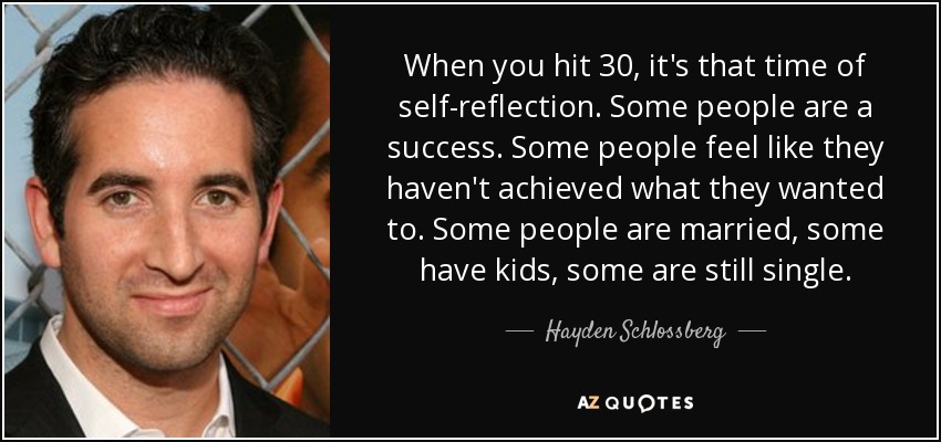 When you hit 30, it's that time of self-reflection. Some people are a success. Some people feel like they haven't achieved what they wanted to. Some people are married, some have kids, some are still single. - Hayden Schlossberg