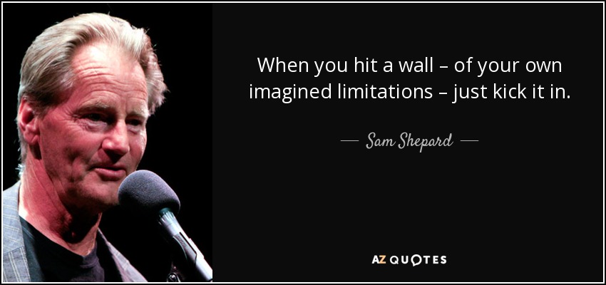 When you hit a wall – of your own imagined limitations – just kick it in. - Sam Shepard