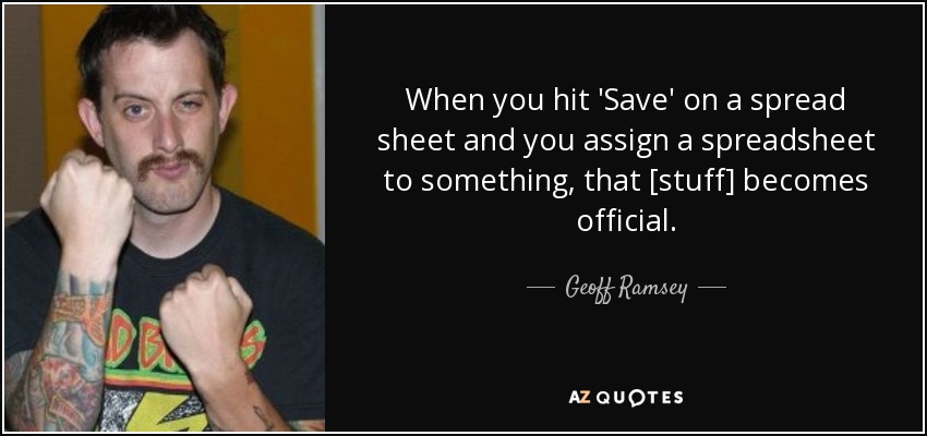 When you hit 'Save' on a spread sheet and you assign a spreadsheet to something, that [stuff] becomes official. - Geoff Ramsey