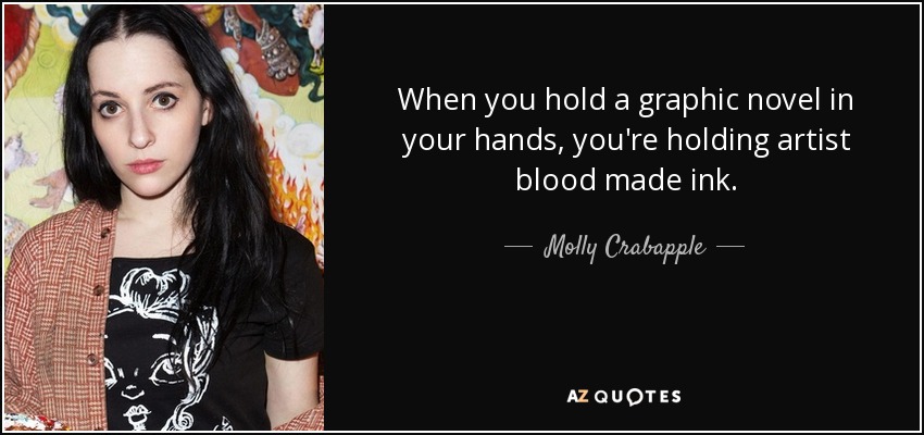 When you hold a graphic novel in your hands, you're holding artist blood made ink. - Molly Crabapple