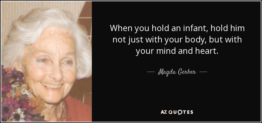 When you hold an infant, hold him not just with your body, but with your mind and heart. - Magda Gerber