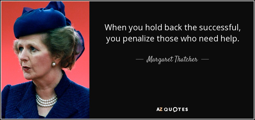 When you hold back the successful, you penalize those who need help. - Margaret Thatcher