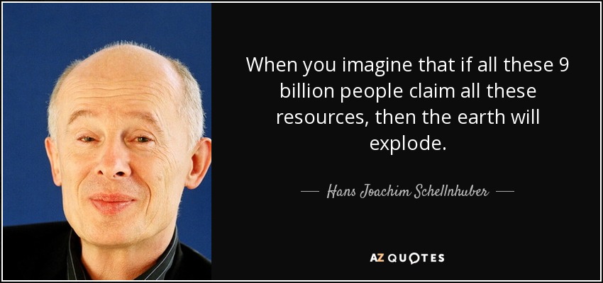 When you imagine that if all these 9 billion people claim all these resources, then the earth will explode. - Hans Joachim Schellnhuber