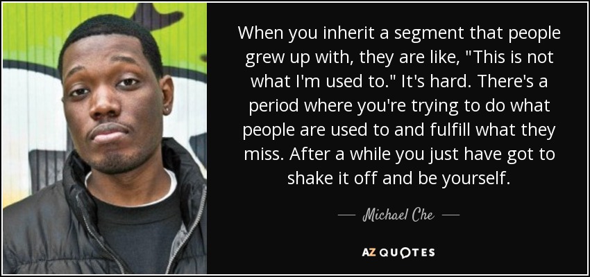 When you inherit a segment that people grew up with, they are like,  When you inherit a segment that people grew up with, they are like,