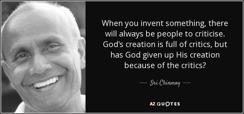 When you invent something, there will always be people to criticise. God's creation is full of critics, but has God given up His creation because of the critics? - Sri Chinmoy