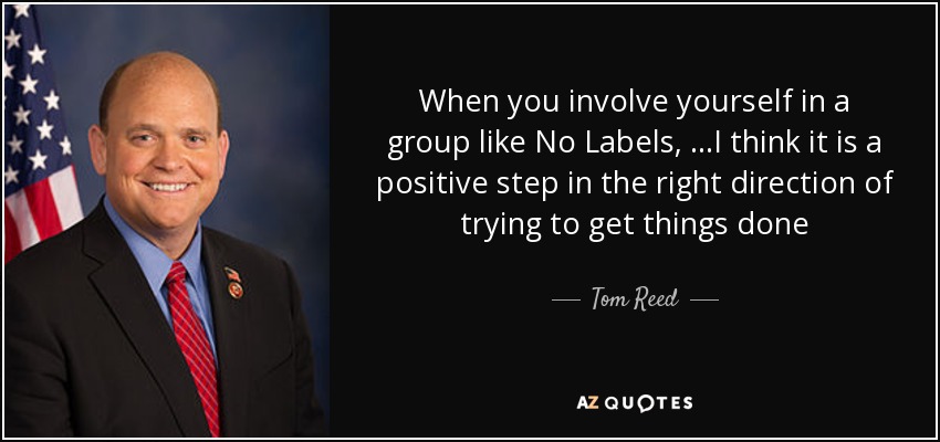 When you involve yourself in a group like No Labels, …I think it is a positive step in the right direction of trying to get things done - Tom Reed