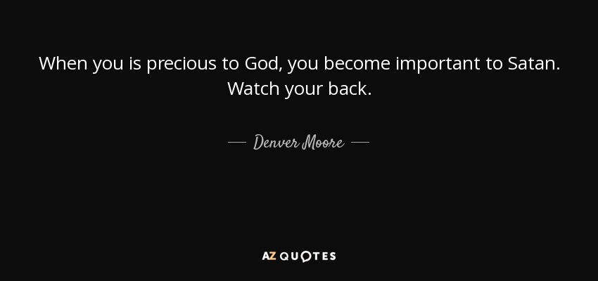 When you is precious to God, you become important to Satan. Watch your back. - Denver Moore