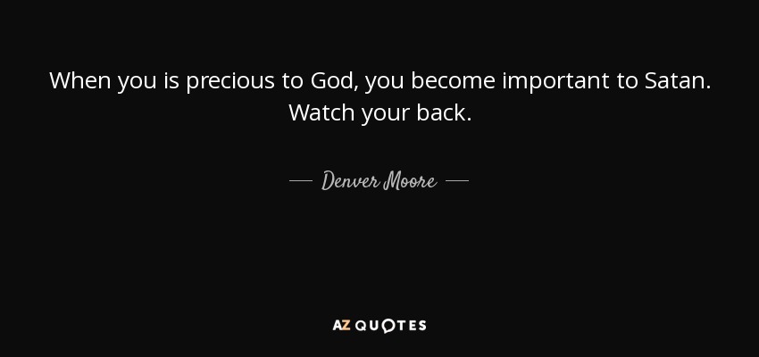 When you is precious to God, you become important to Satan. Watch your back. - Denver Moore