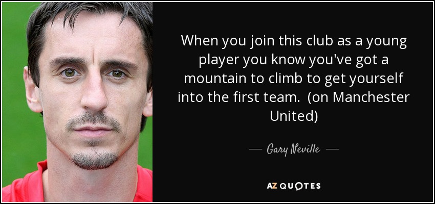 When you join this club as a young player you know you've got a mountain to climb to get yourself into the first team. (on Manchester United) - Gary Neville