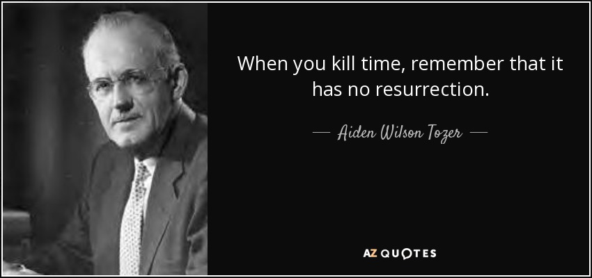 When you kill time, remember that it has no resurrection. - Aiden Wilson Tozer