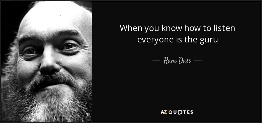 When you know how to listen everyone is the guru - Ram Dass