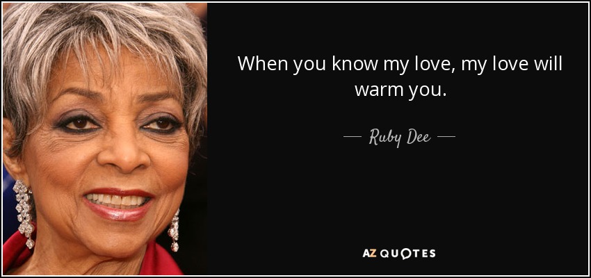 When you know my love, my love will warm you. - Ruby Dee