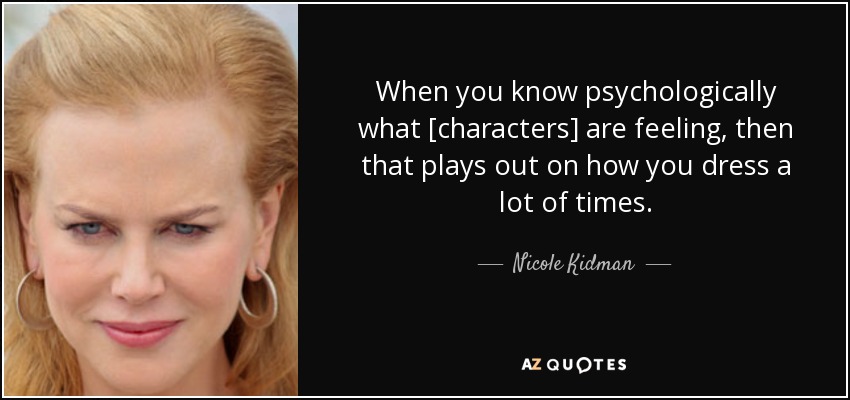 When you know psychologically what [characters] are feeling, then that plays out on how you dress a lot of times. - Nicole Kidman