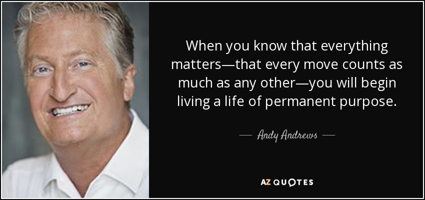 When you know that everything matters—that every move counts as much as any other—you will begin living a life of permanent purpose. - Andy Andrews