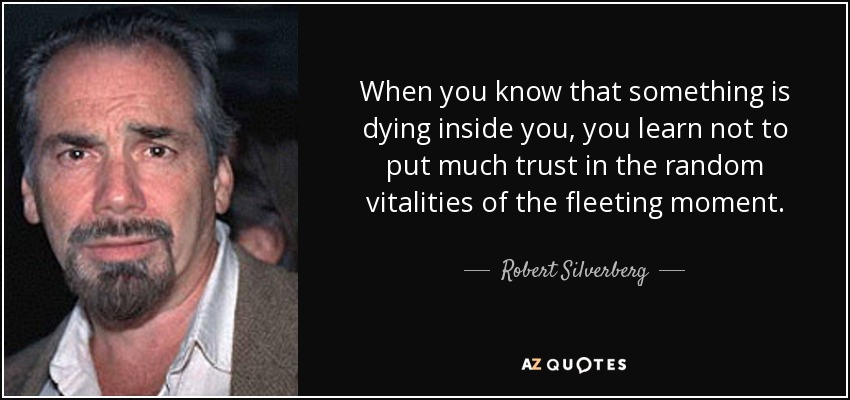 When you know that something is dying inside you, you learn not to put much trust in the random vitalities of the fleeting moment. - Robert Silverberg