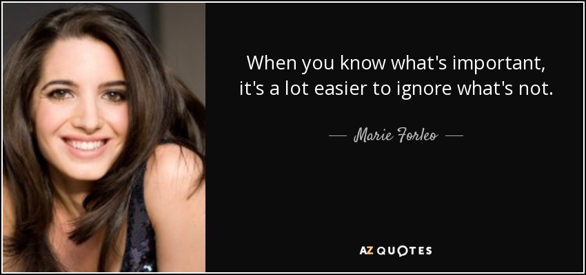 When you know what's important, it's a lot easier to ignore what's not. - Marie Forleo