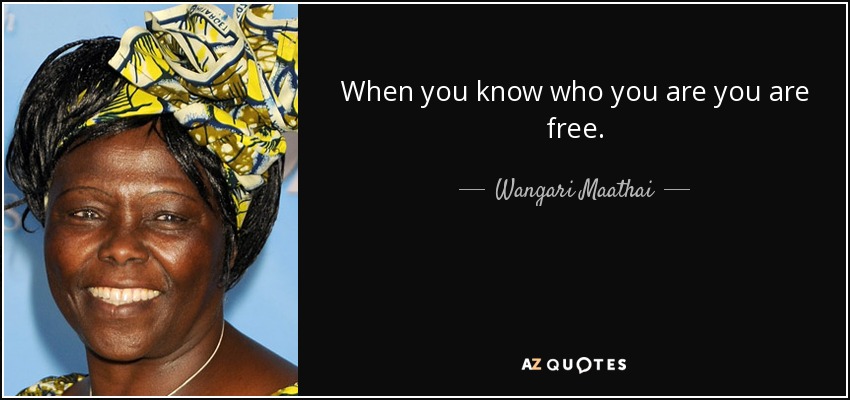 When you know who you are you are free. - Wangari Maathai