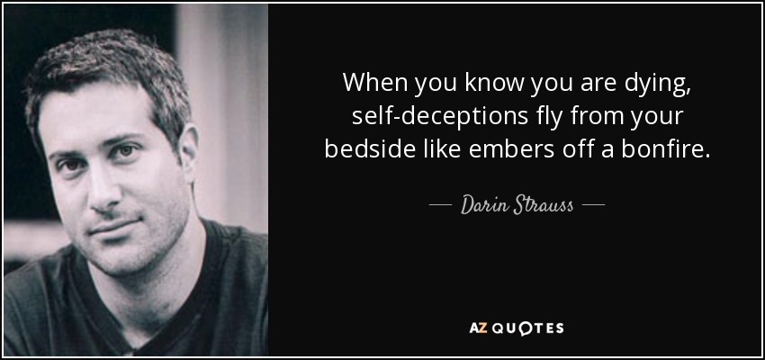 When you know you are dying, self-deceptions fly from your bedside like embers off a bonfire. - Darin Strauss