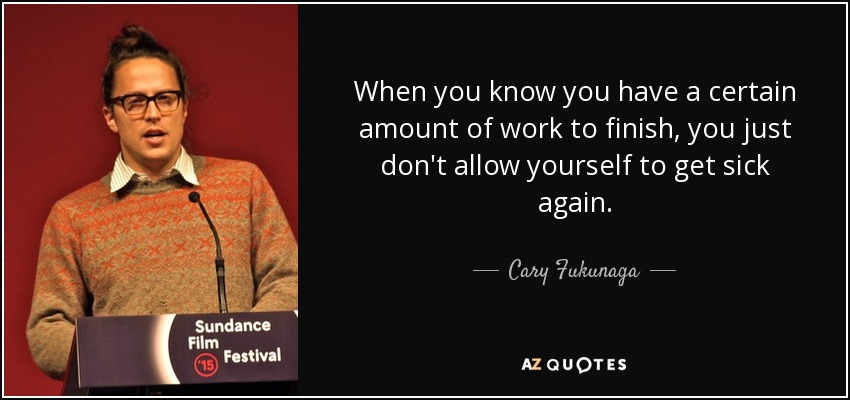 When you know you have a certain amount of work to finish, you just don't allow yourself to get sick again. - Cary Fukunaga