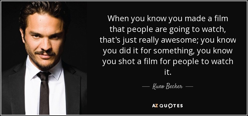 When you know you made a film that people are going to watch, that's just really awesome; you know you did it for something, you know you shot a film for people to watch it. - Kuno Becker
