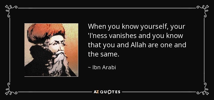 When you know yourself, your 'I'ness vanishes and you know that you and Allah are one and the same. - Ibn Arabi