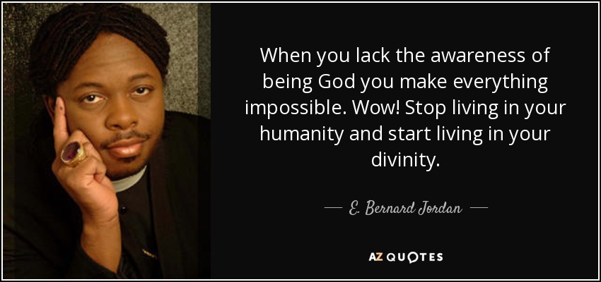 When you lack the awareness of being God you make everything impossible. Wow! Stop living in your humanity and start living in your divinity. - E. Bernard Jordan