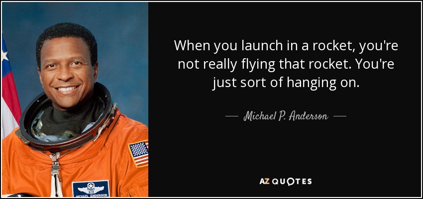 When you launch in a rocket, you're not really flying that rocket. You're just sort of hanging on. - Michael P. Anderson