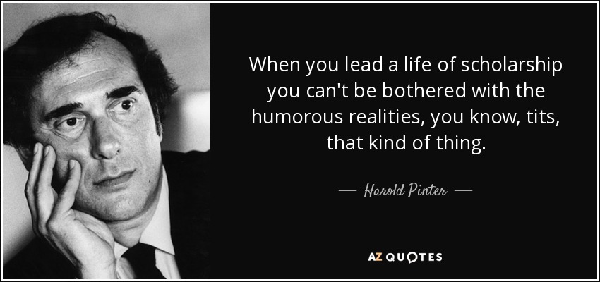 When you lead a life of scholarship you can't be bothered with the humorous realities, you know, tits, that kind of thing. - Harold Pinter