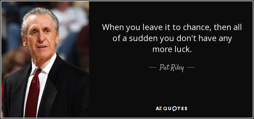 When you leave it to chance, then all of a sudden you don't have any more luck. - Pat Riley