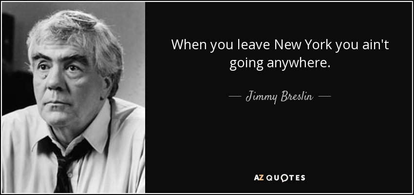 When you leave New York you ain't going anywhere. - Jimmy Breslin