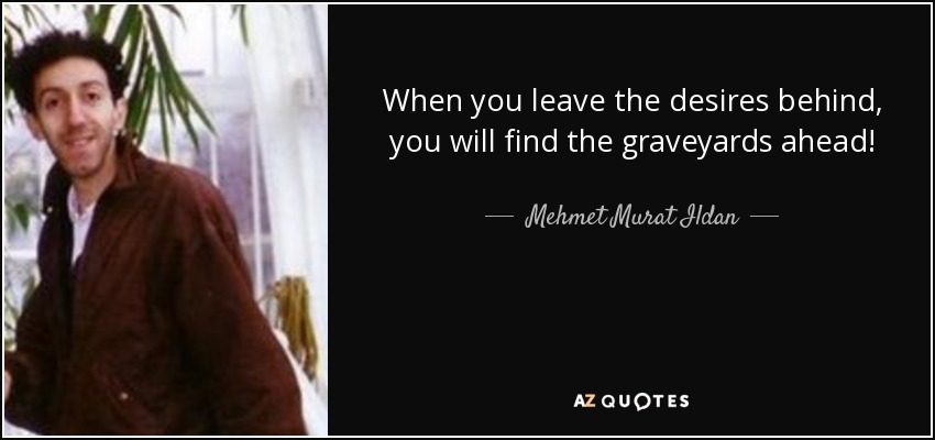 When you leave the desires behind, you will find the graveyards ahead! - Mehmet Murat Ildan