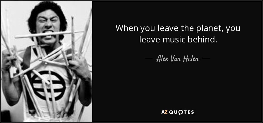 When you leave the planet, you leave music behind. - Alex Van Halen