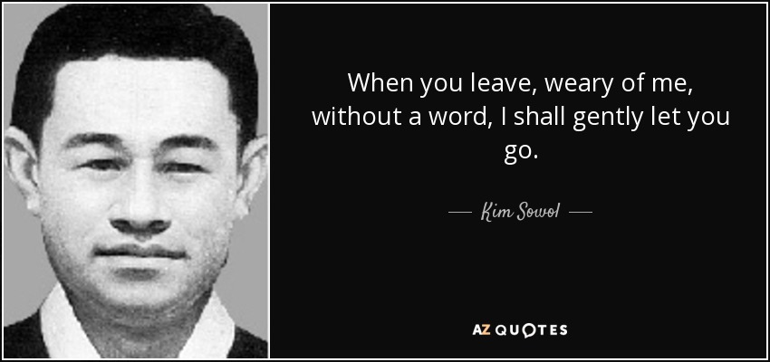 When you leave, weary of me, without a word, I shall gently let you go. - Kim Sowol