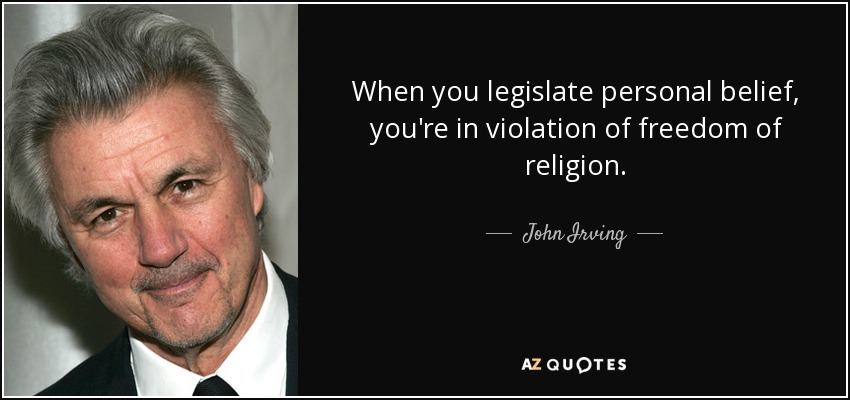 When you legislate personal belief, you're in violation of freedom of religion. - John Irving