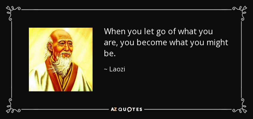 When you let go of what you are, you become what you might be. - Laozi