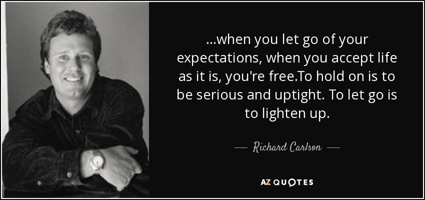 ...when you let go of your expectations, when you accept life as it is, you're free.To hold on is to be serious and uptight. To let go is to lighten up. - Richard Carlson