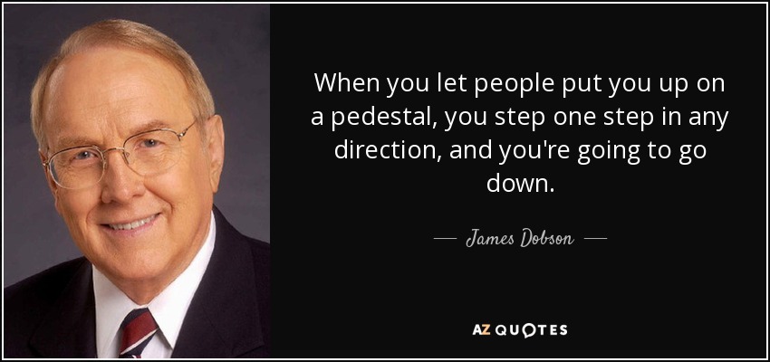 When you let people put you up on a pedestal, you step one step in any direction, and you're going to go down. - James Dobson
