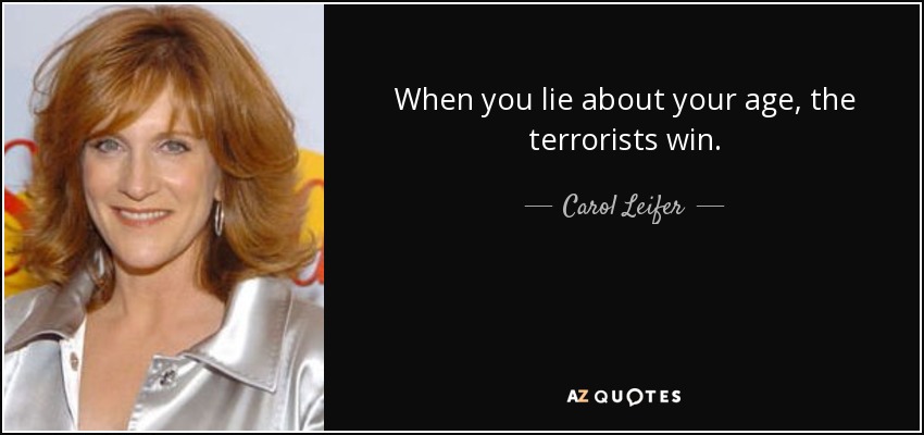 When you lie about your age, the terrorists win. - Carol Leifer