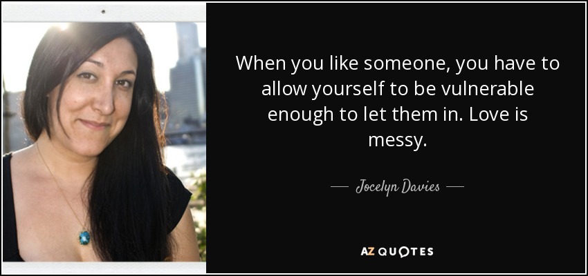 When you like someone, you have to allow yourself to be vulnerable enough to let them in. Love is messy. - Jocelyn Davies