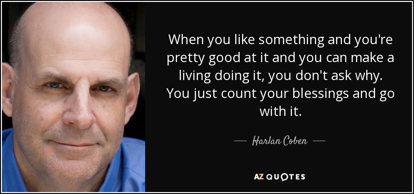 When you like something and you're pretty good at it and you can make a living doing it, you don't ask why. You just count your blessings and go with it. - Harlan Coben