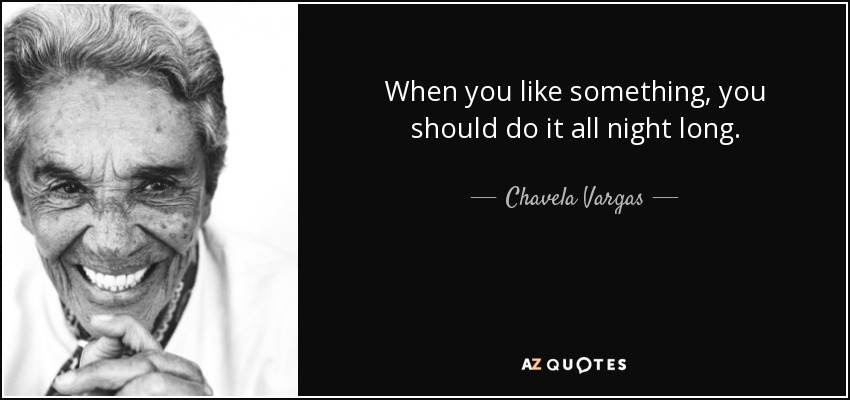 When you like something, you should do it all night long. - Chavela Vargas