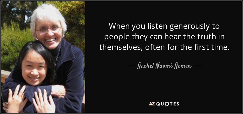 When you listen generously to people they can hear the truth in themselves, often for the first time. - Rachel Naomi Remen